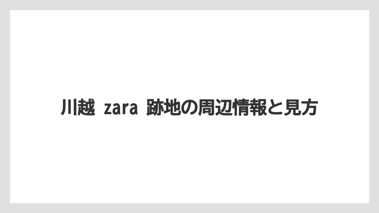 川越 zara 跡地の周辺情報と見方