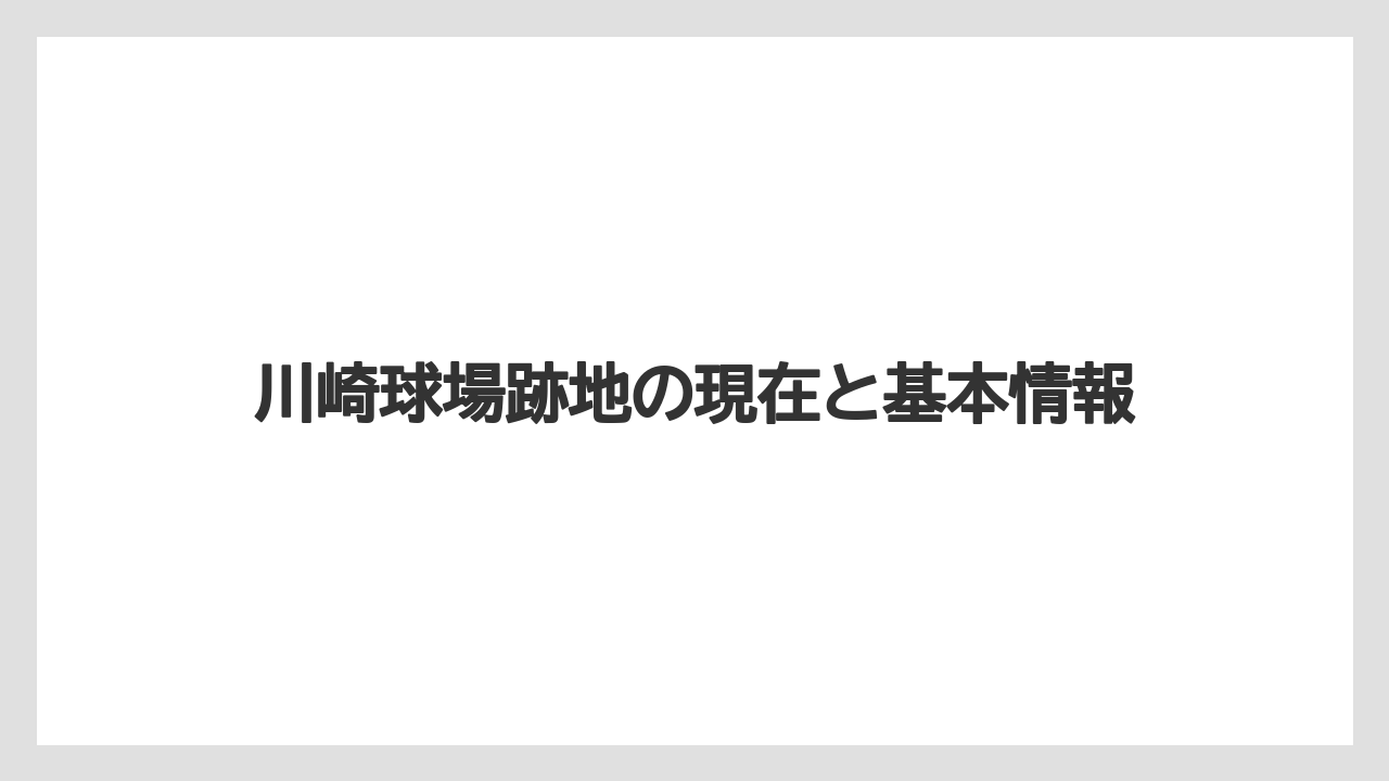 川崎球場跡地の現在と基本情報