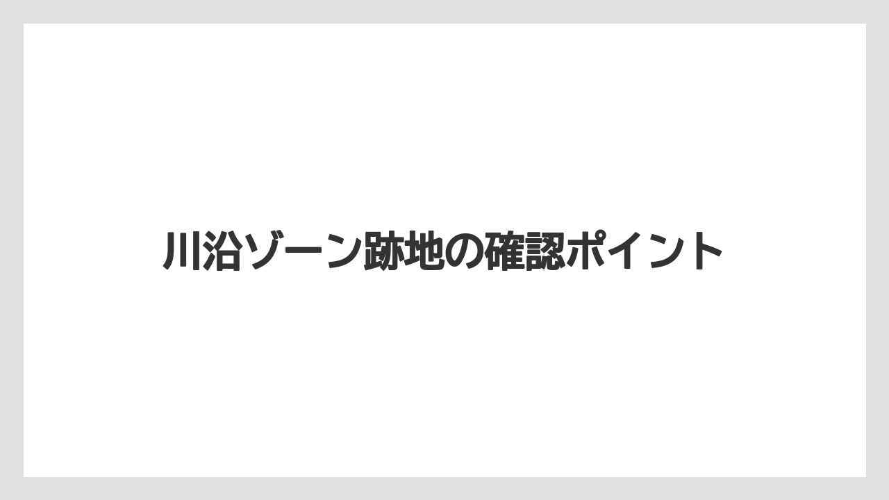 川沿ゾーン跡地の確認ポイント