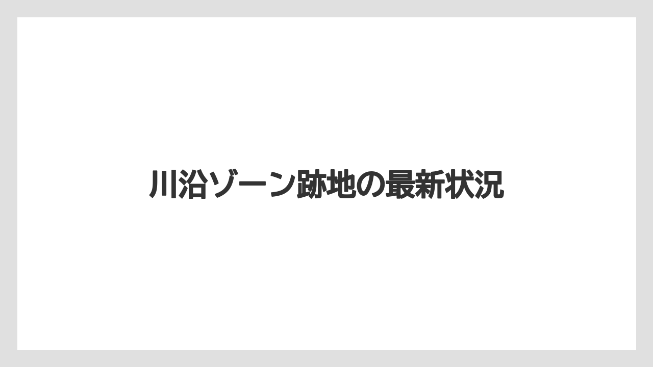 川沿ゾーン跡地の最新状況