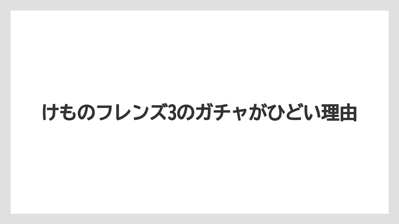 けものフレンズ3のガチャがひどい理由