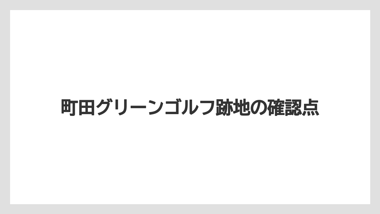 町田グリーンゴルフ跡地の確認点