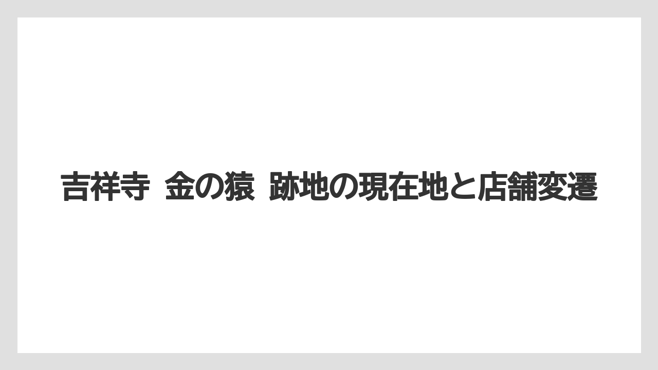 吉祥寺 金の猿 跡地の現在地と店舗変遷