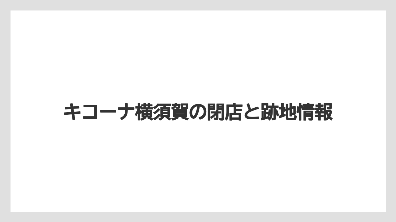 キコーナ横須賀の閉店と跡地情報