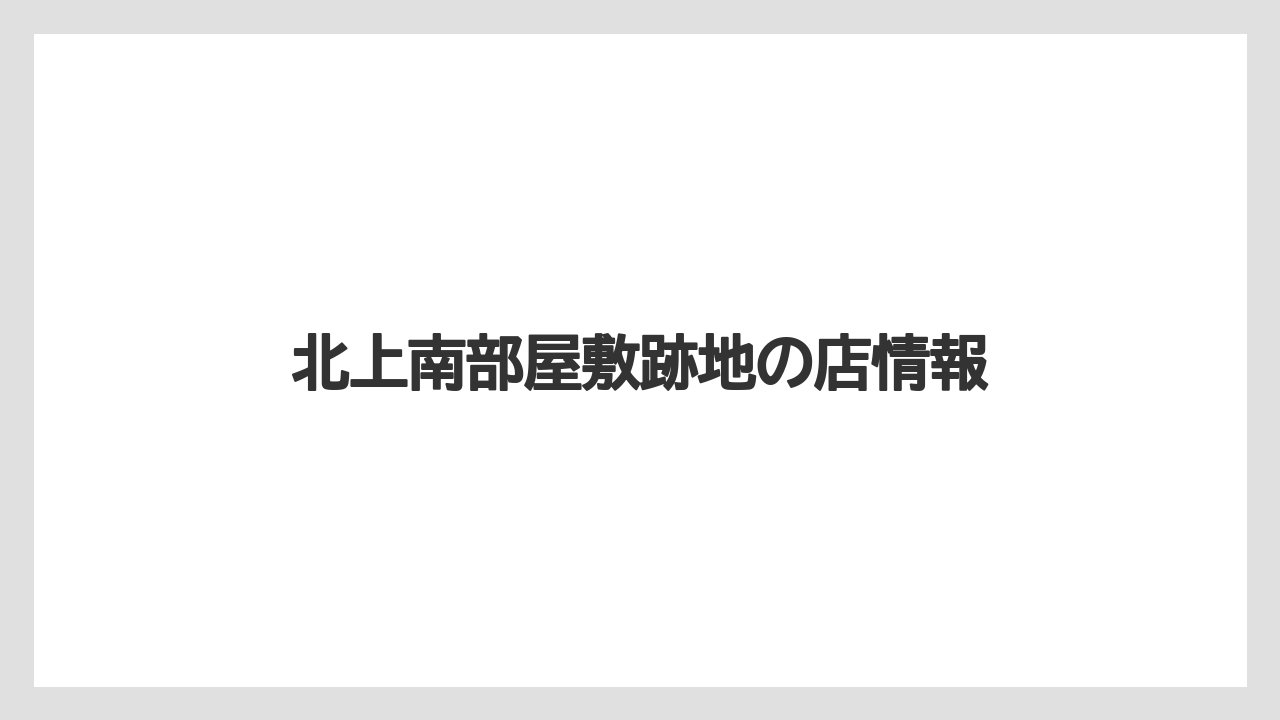北上南部屋敷跡地の店情報