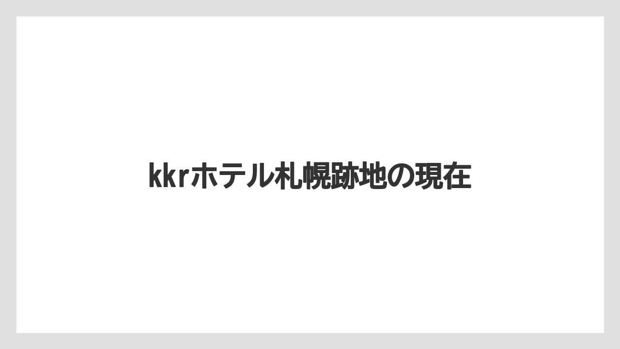 kkrホテル札幌跡地の現在