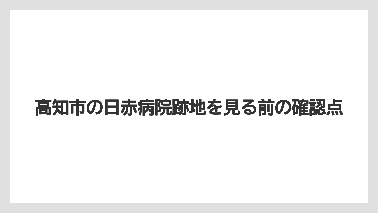 高知市の日赤病院跡地を見る前の確認点