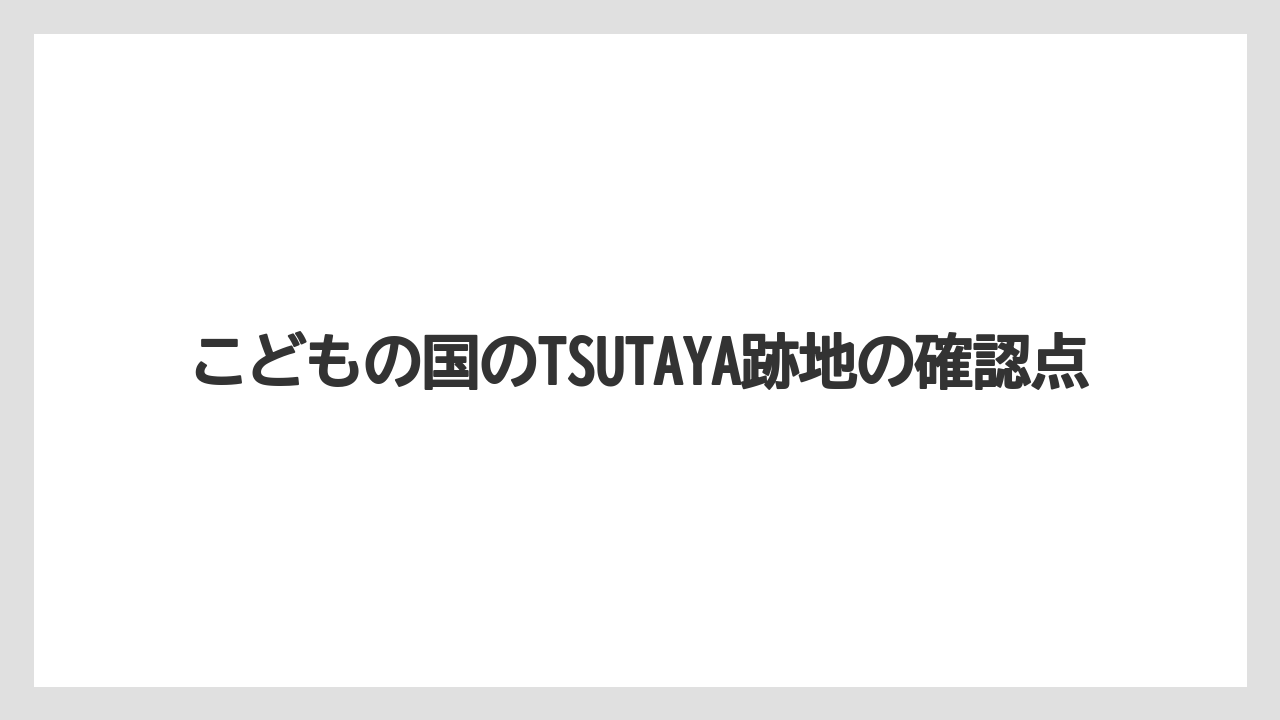 こどもの国のTSUTAYA跡地の確認点