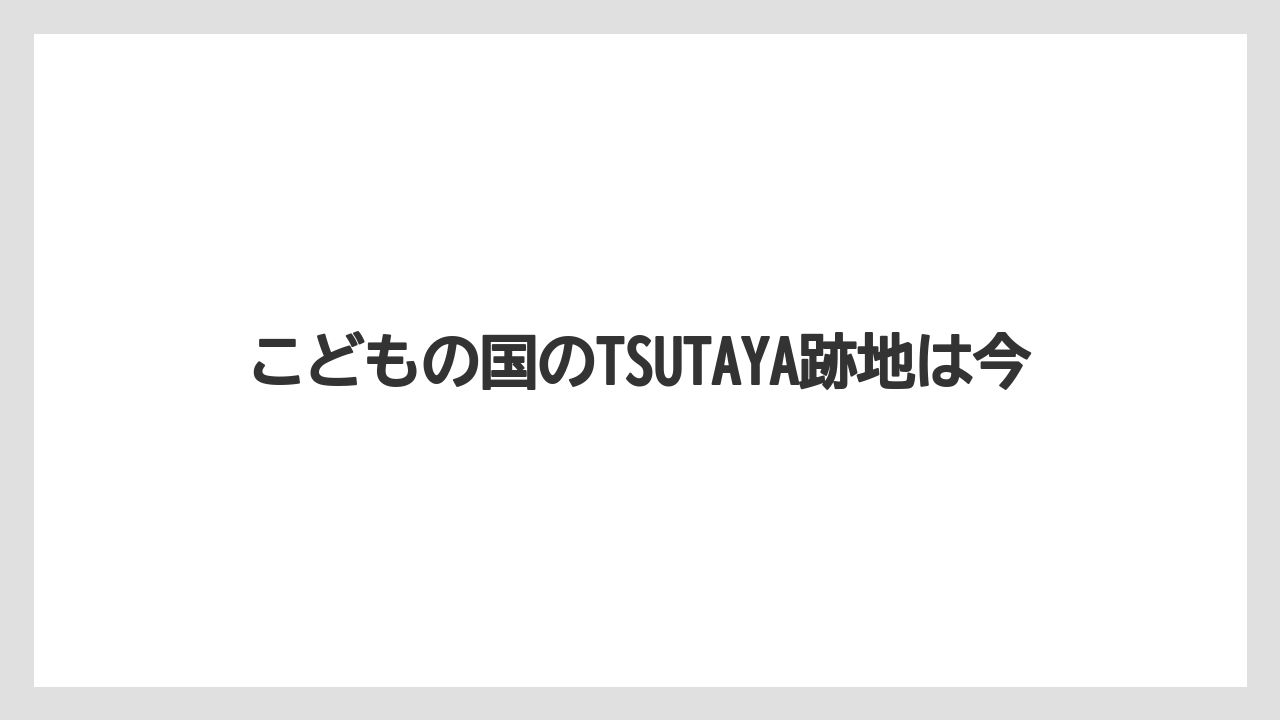 こどもの国のTSUTAYA跡地は今
