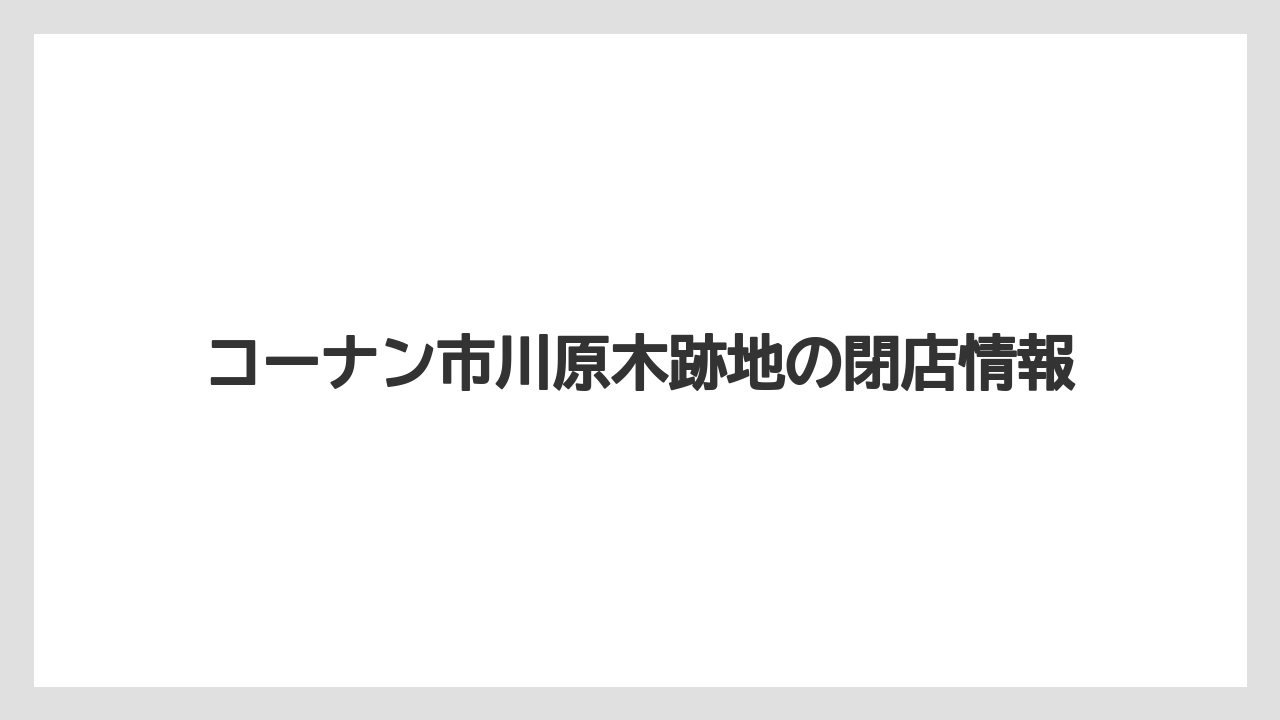 コーナン市川原木跡地の閉店情報