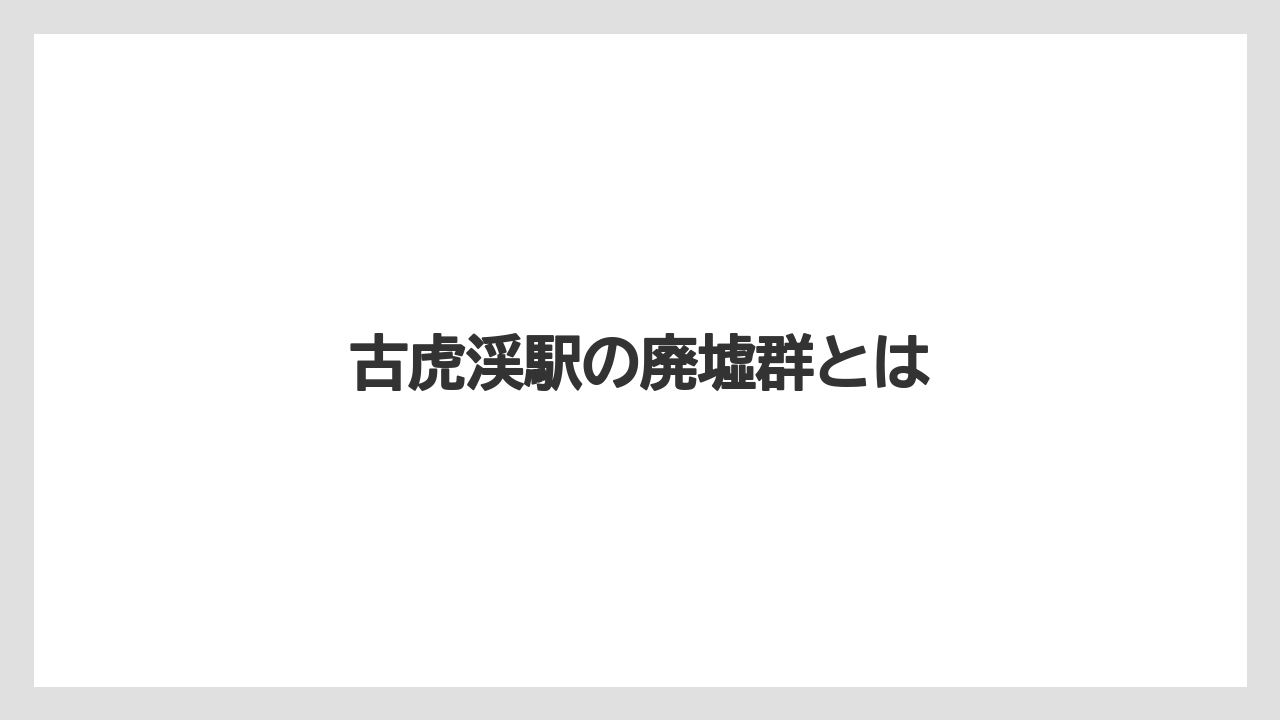 古虎渓駅の廃墟群とは