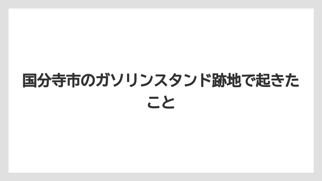 国分寺市のガソリンスタンド跡地で起きたこと