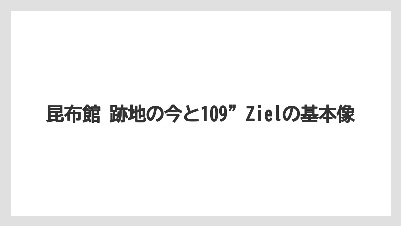 昆布館 跡地の今と109”Zielの基本像