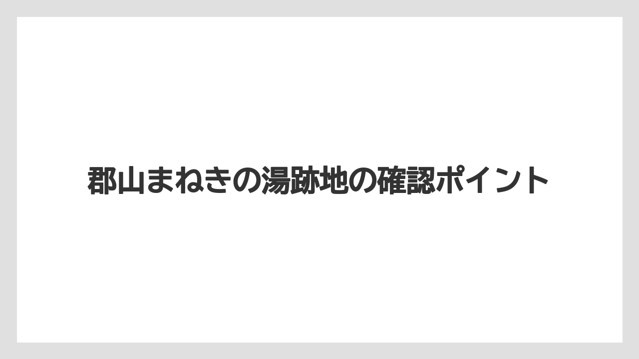 郡山まねきの湯跡地の確認ポイント