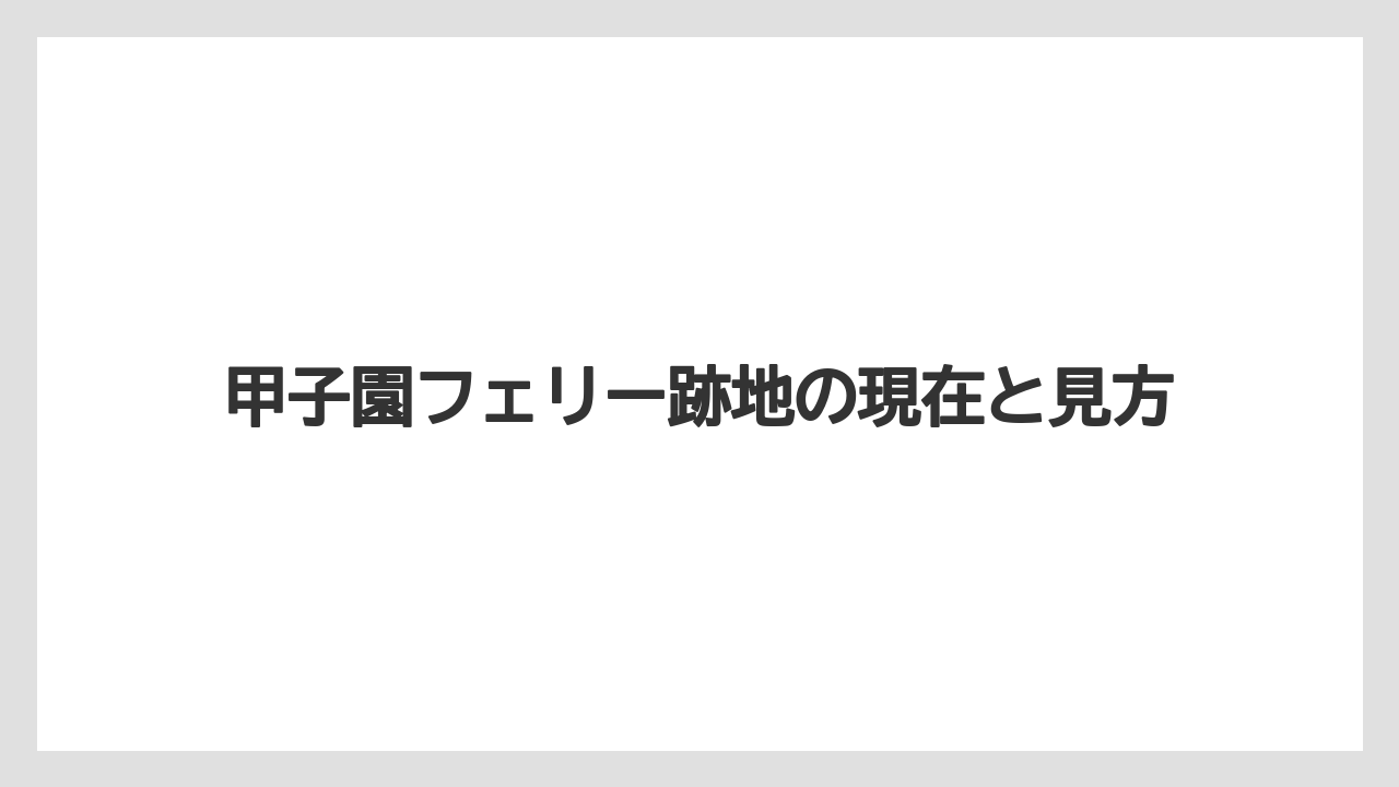 甲子園フェリー跡地の現在と見方