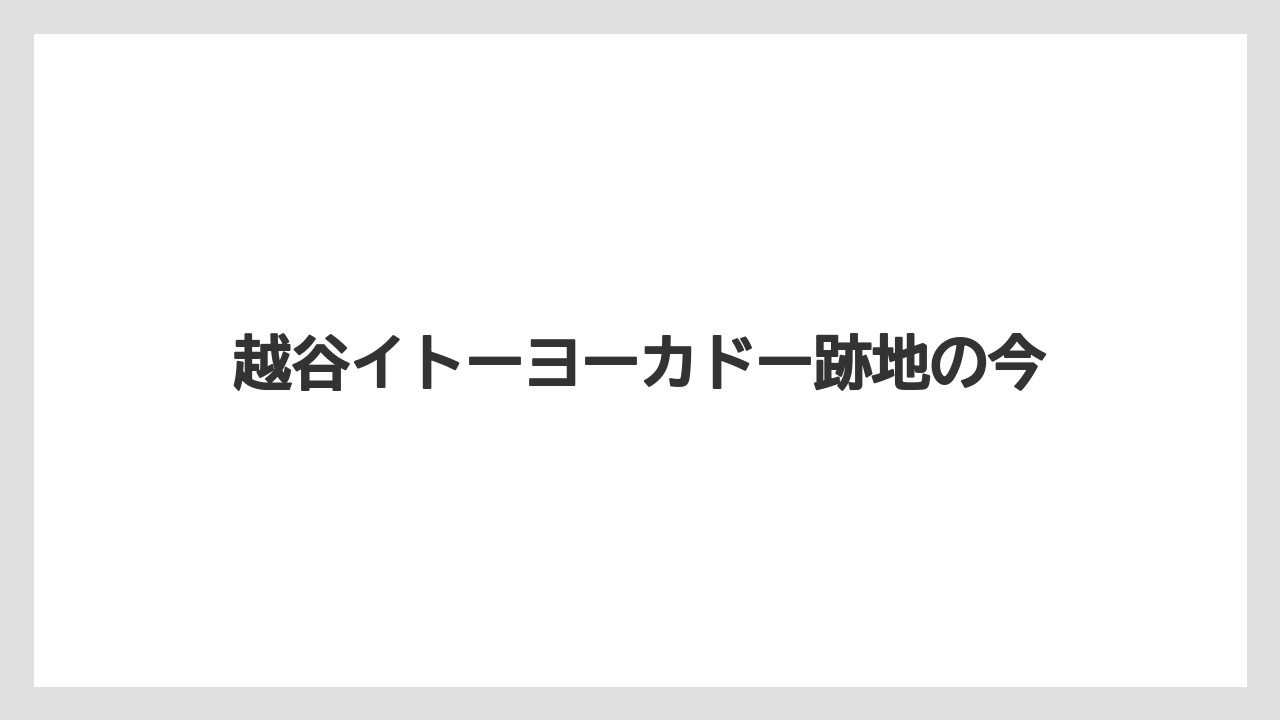 越谷イトーヨーカドー跡地の今