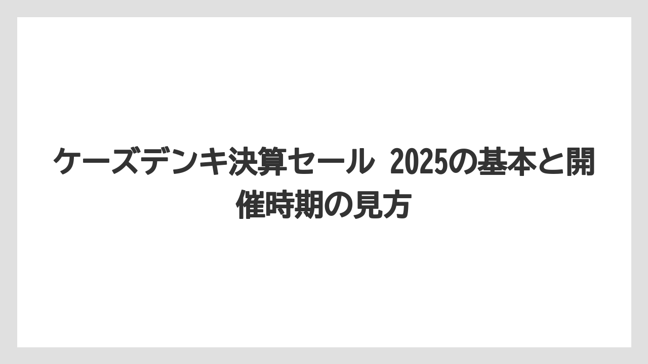 ケーズデンキ決算セール 2025の基本と開催時期の見方