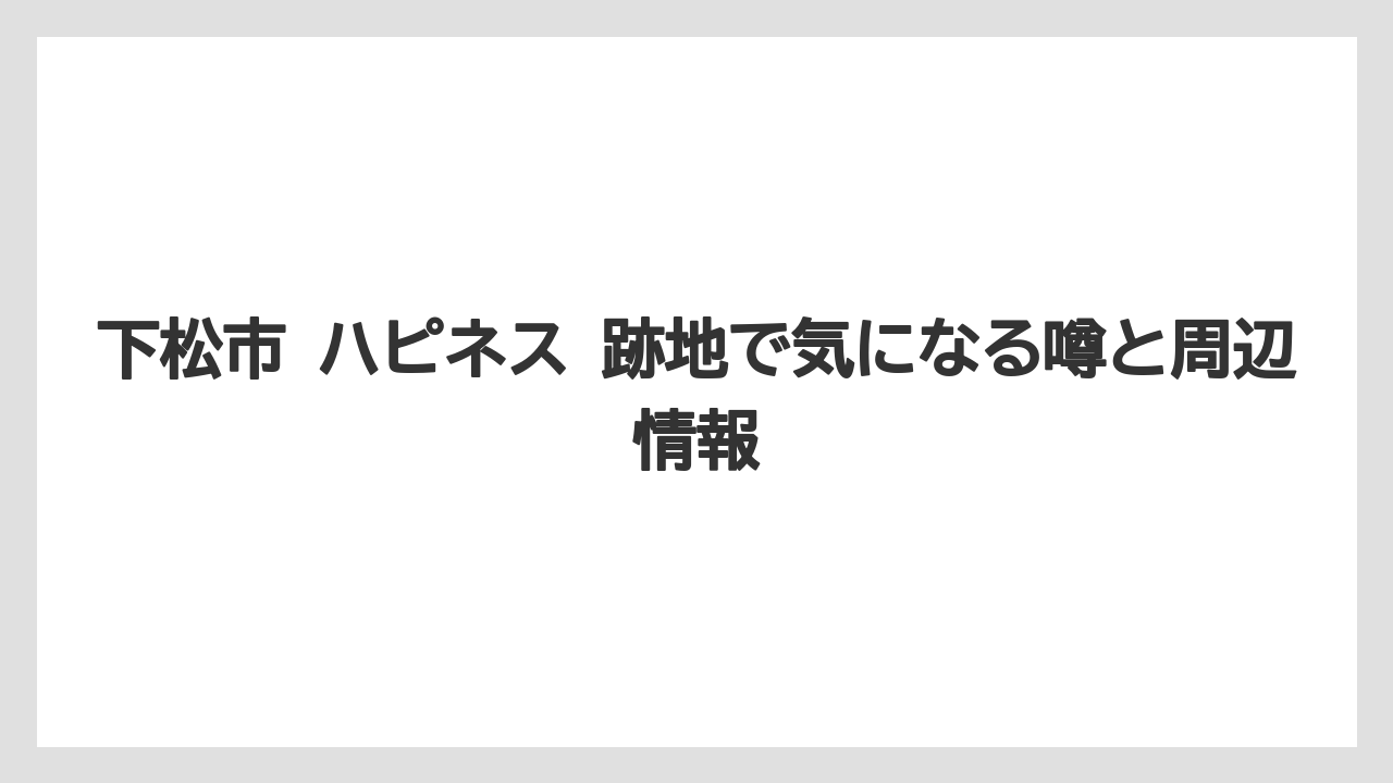 下松市 ハピネス 跡地で気になる噂と周辺情報
