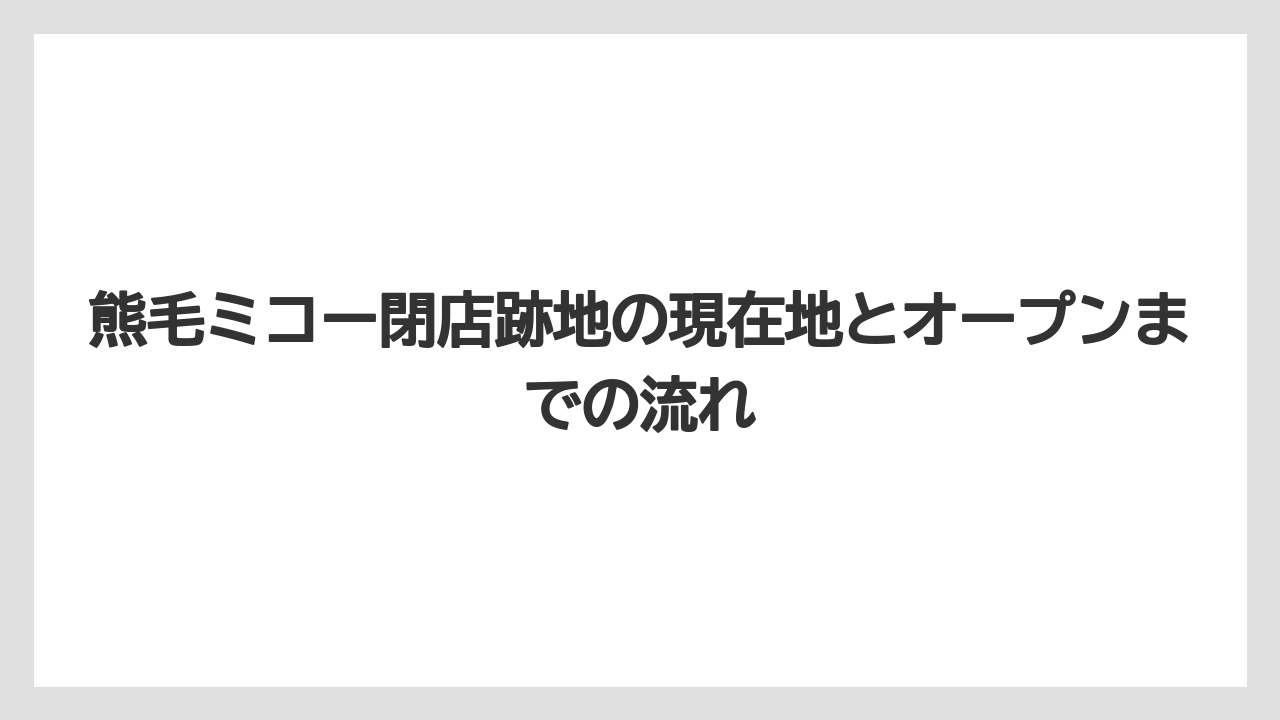 熊毛ミコー閉店跡地の現在地とオープンまでの流れ