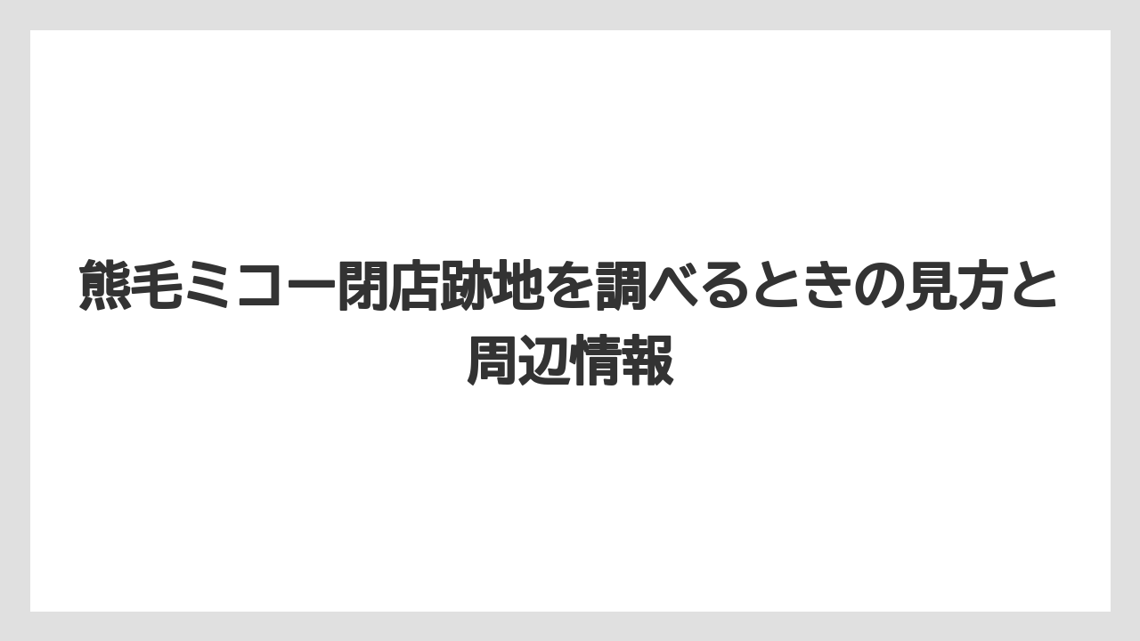 熊毛ミコー閉店跡地を調べるときの見方と周辺情報