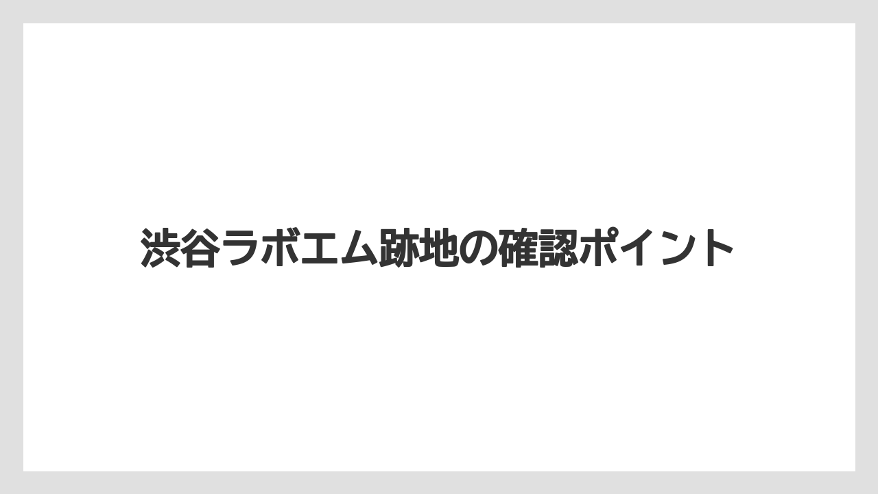 渋谷ラボエム跡地の確認ポイント