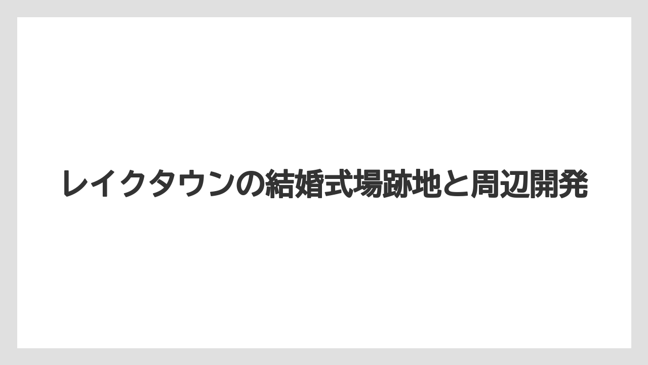 レイクタウンの結婚式場跡地と周辺開発
