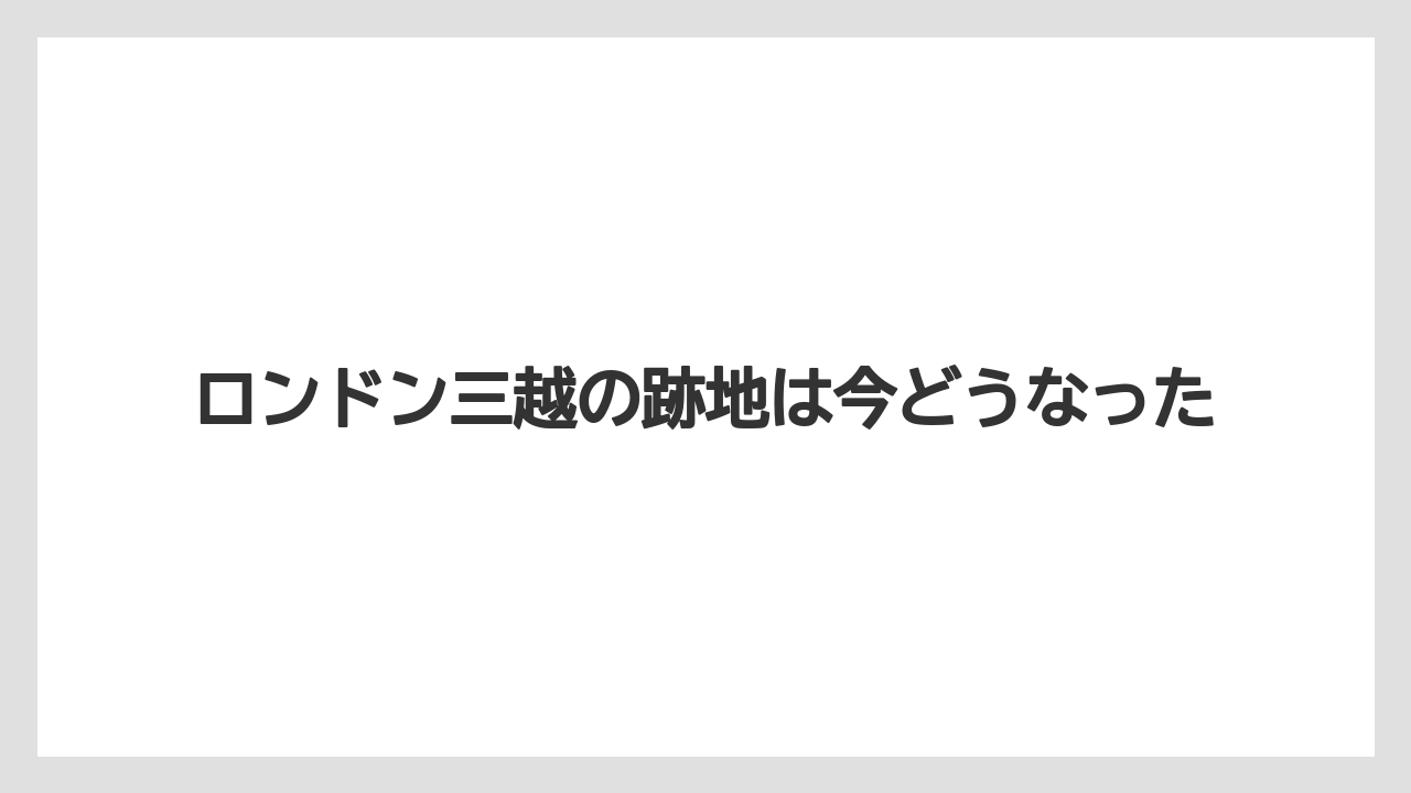 ロンドン三越の跡地は今どうなった