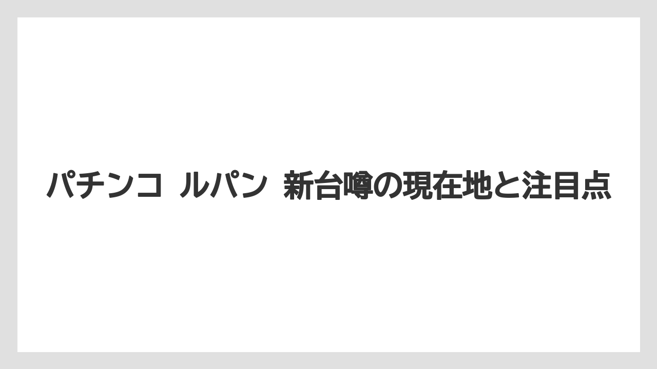パチンコ ルパン 新台噂の現在地と注目点