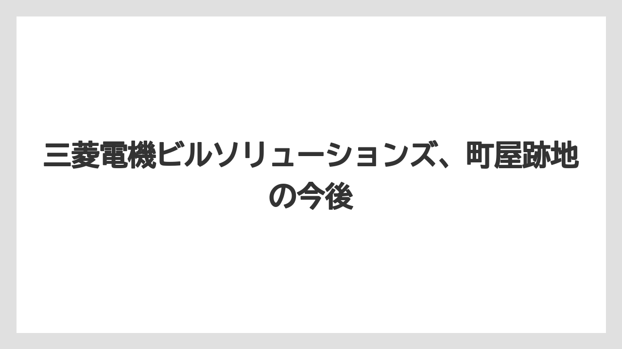 三菱電機ビルソリューションズ、町屋跡地の今後