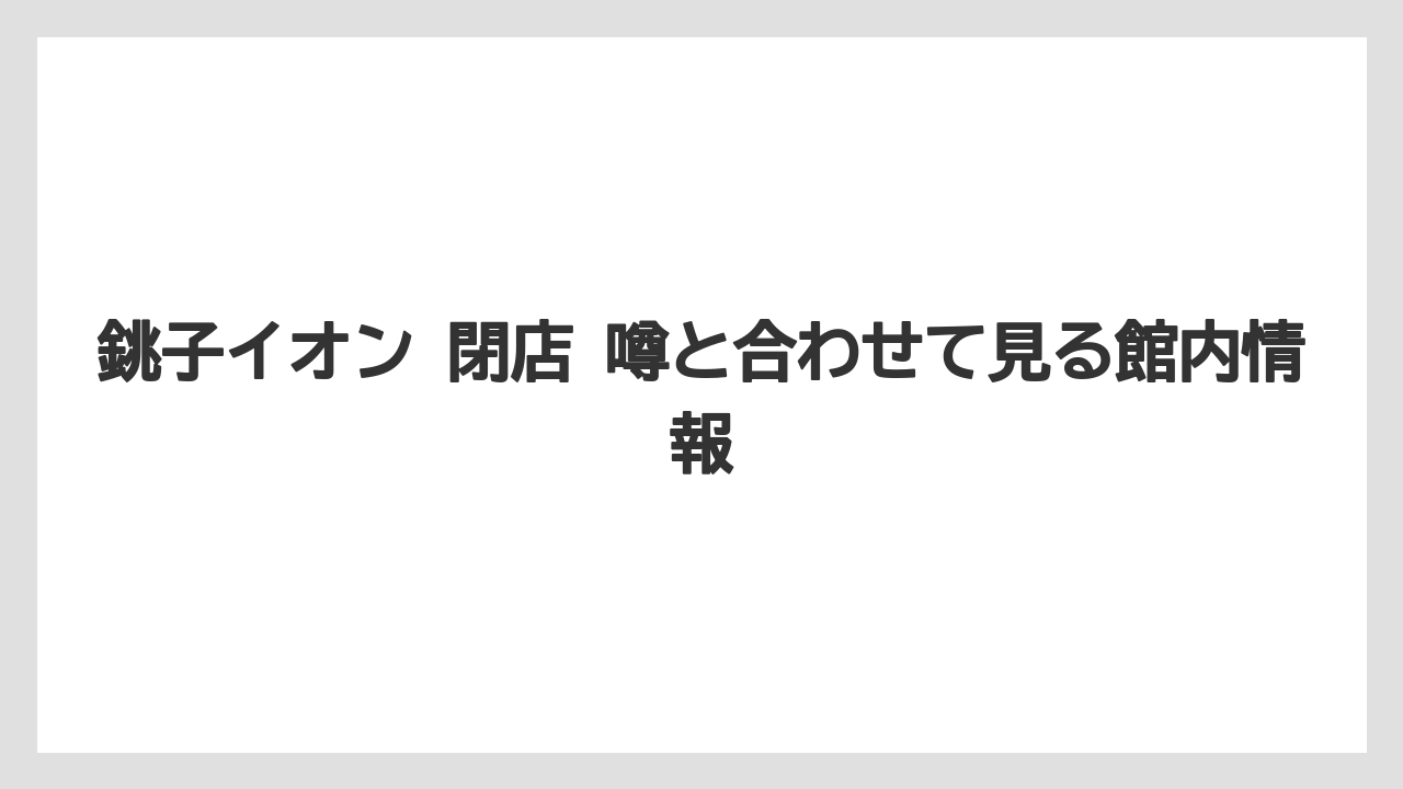 銚子イオン 閉店 噂と合わせて見る館内情報