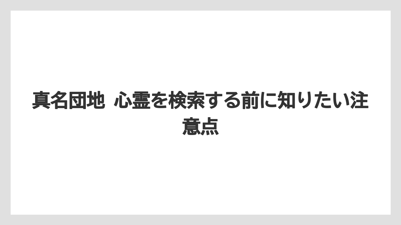 真名団地 心霊を検索する前に知りたい注意点