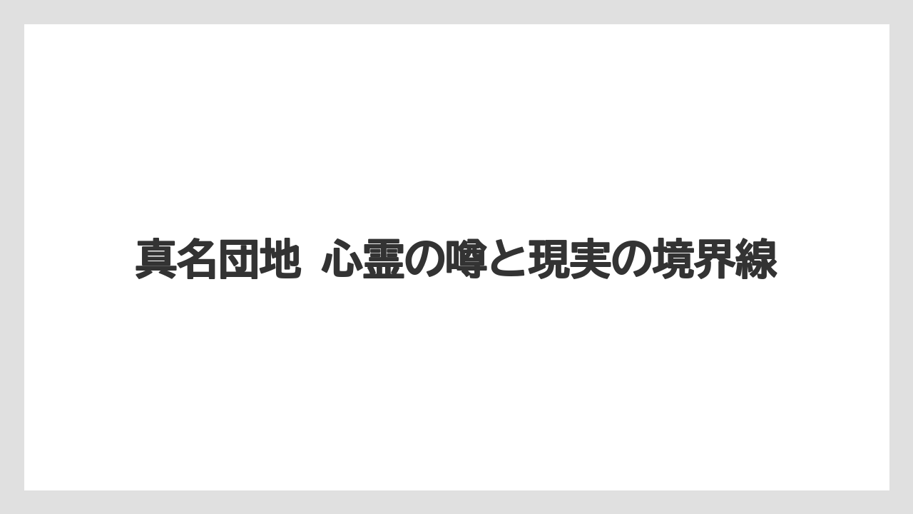 真名団地 心霊の噂と現実の境界線