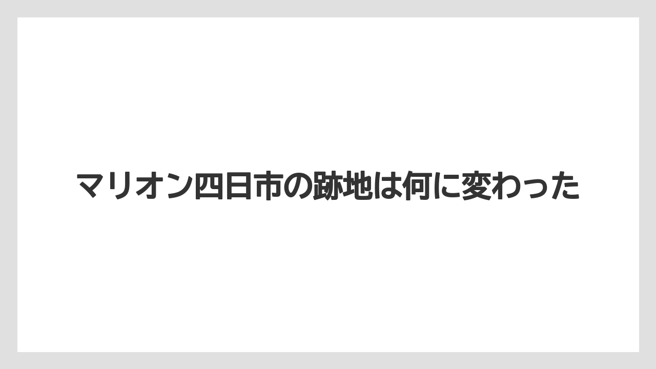 マリオン四日市の跡地は何に変わった