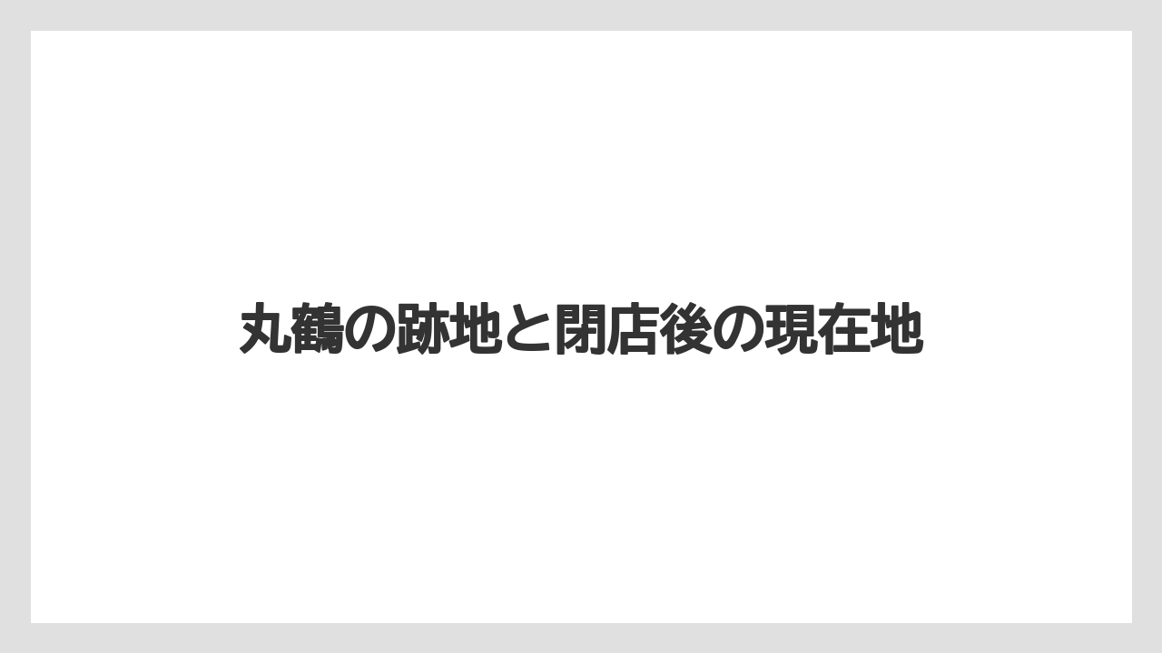 丸鶴の跡地と閉店後の現在地