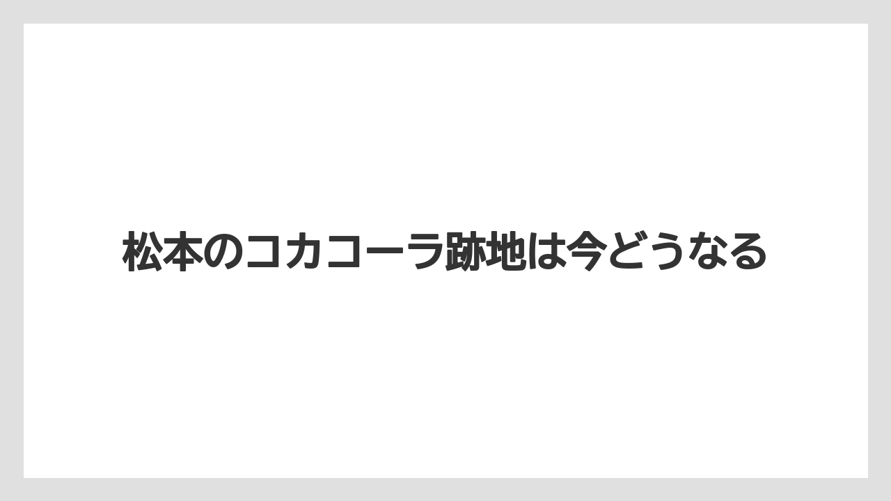 松本のコカコーラ跡地は今どうなる