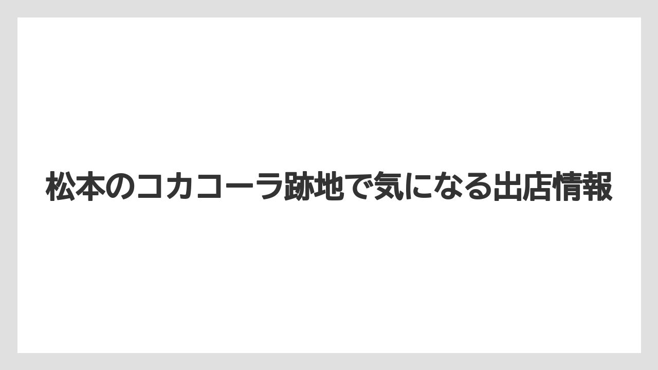 松本のコカコーラ跡地で気になる出店情報