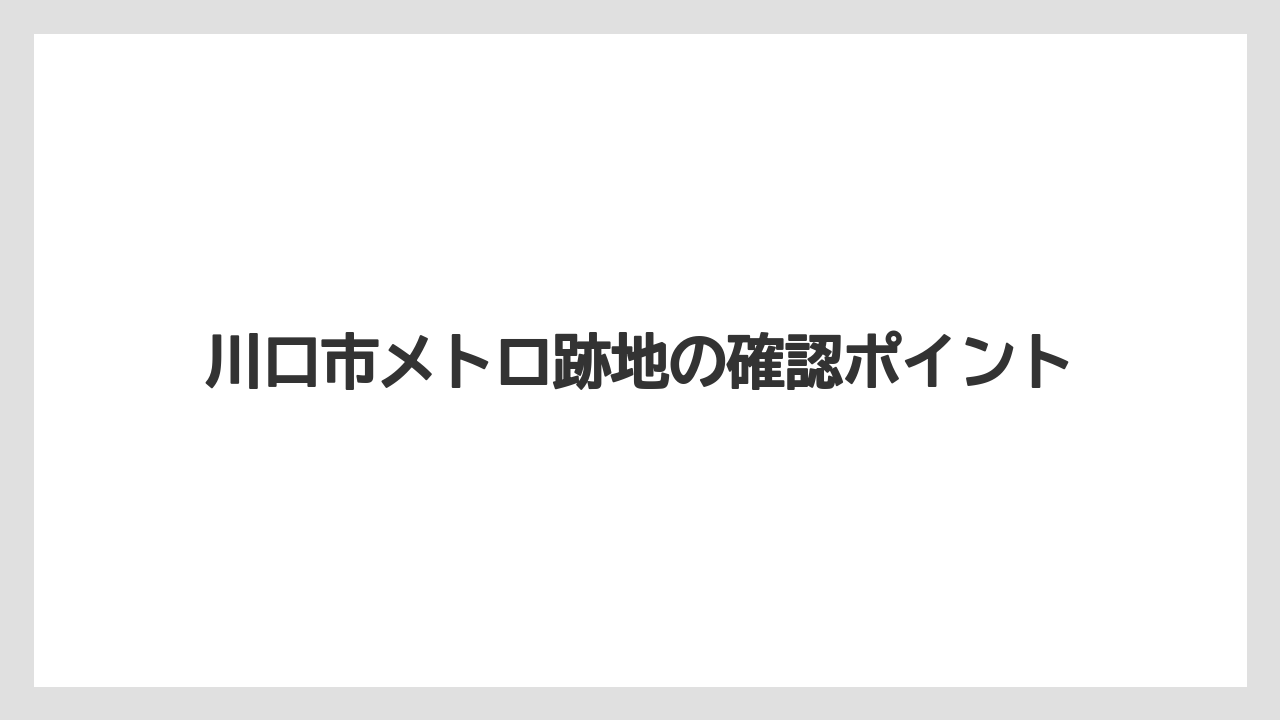 川口市メトロ跡地の確認ポイント