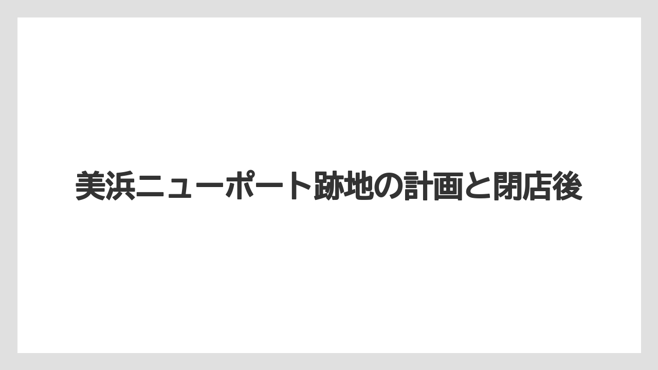 美浜ニューポート跡地の計画と閉店後