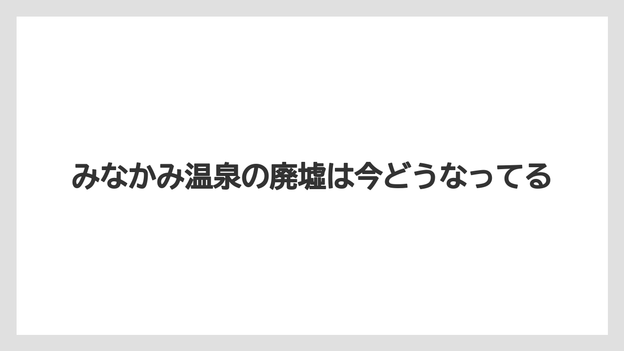 みなかみ温泉の廃墟は今どうなってる