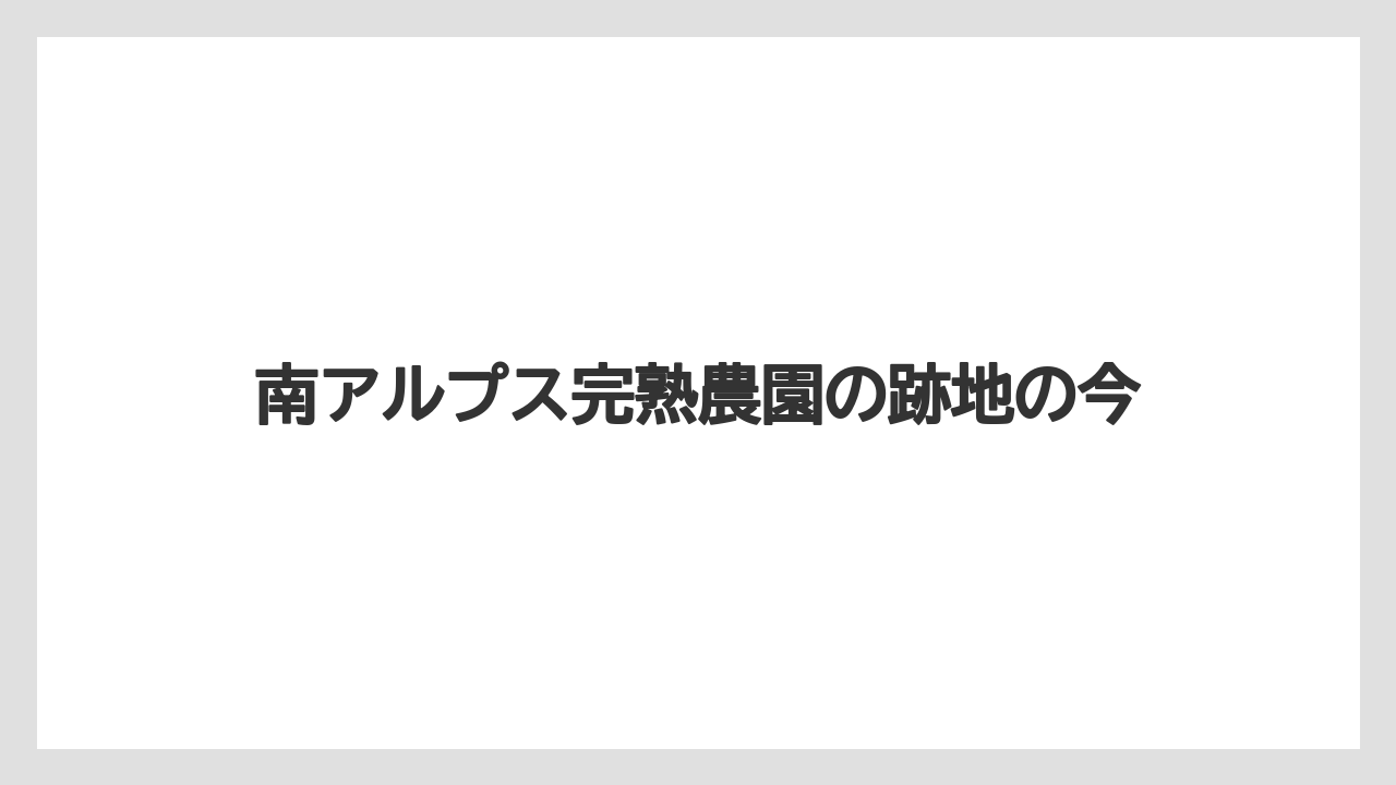 南アルプス完熟農園の跡地の今