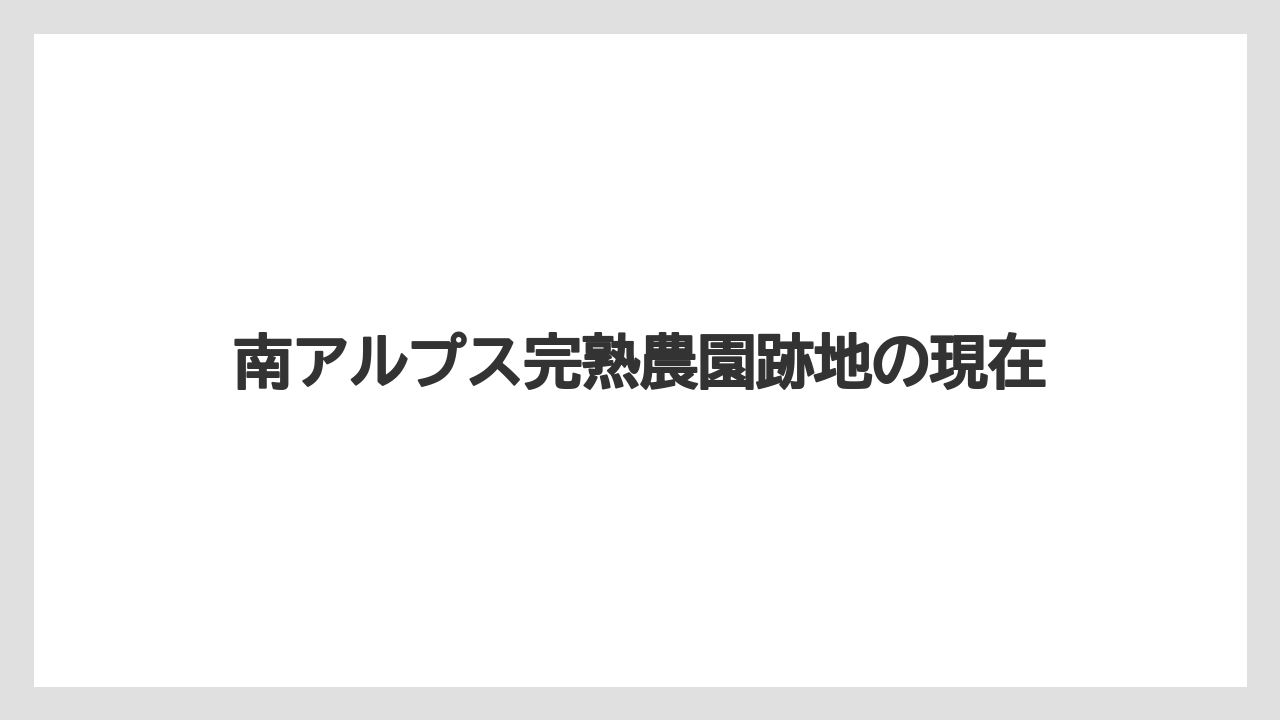 南アルプス完熟農園跡地の現在