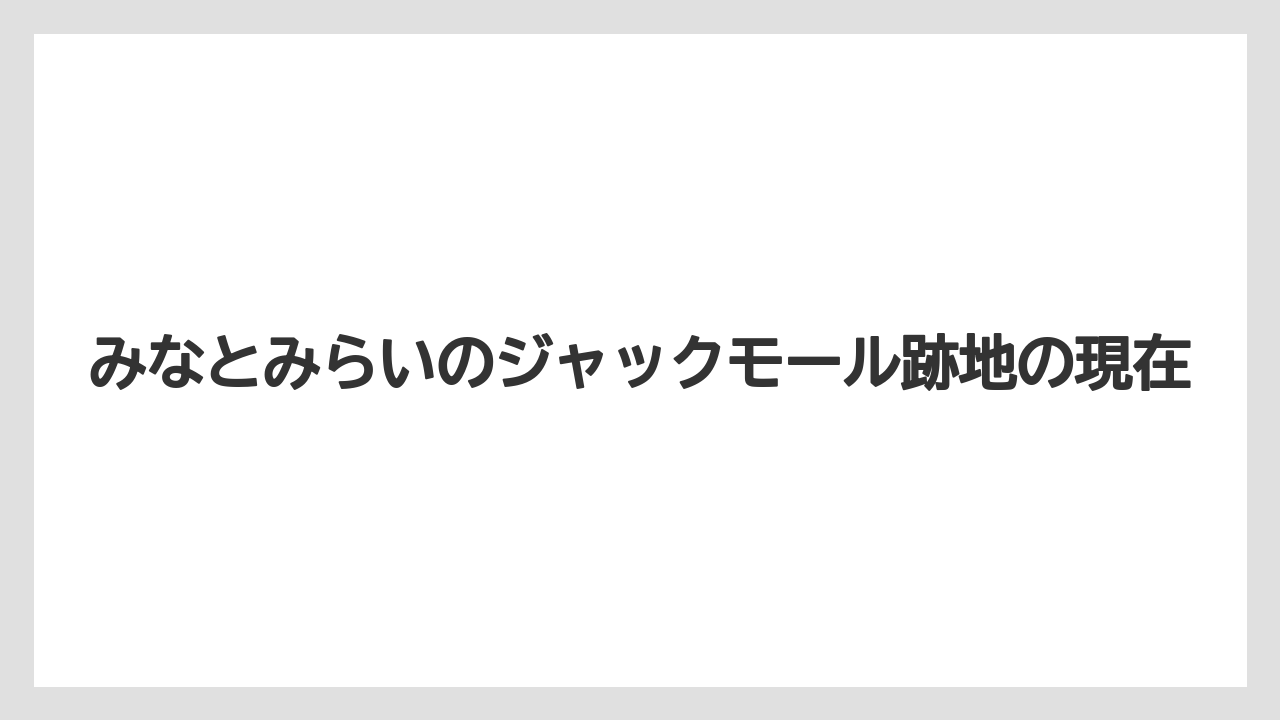 みなとみらいのジャックモール跡地の現在