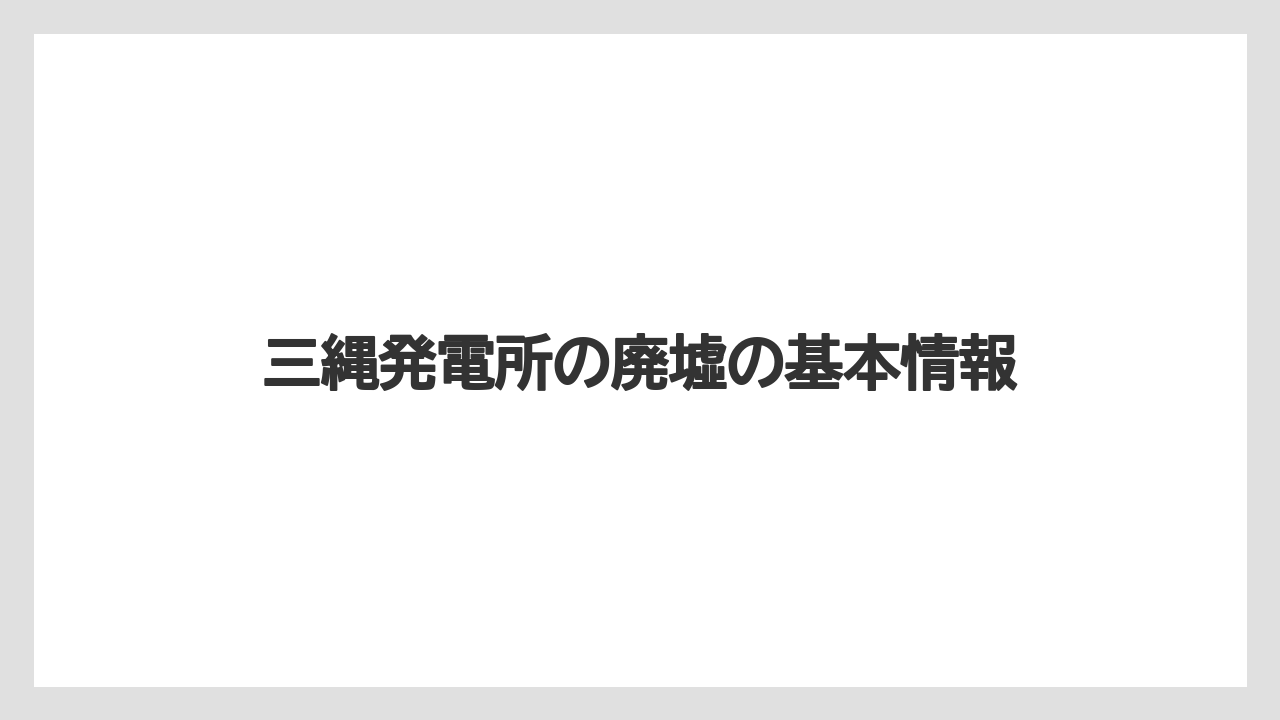 三縄発電所の廃墟の基本情報