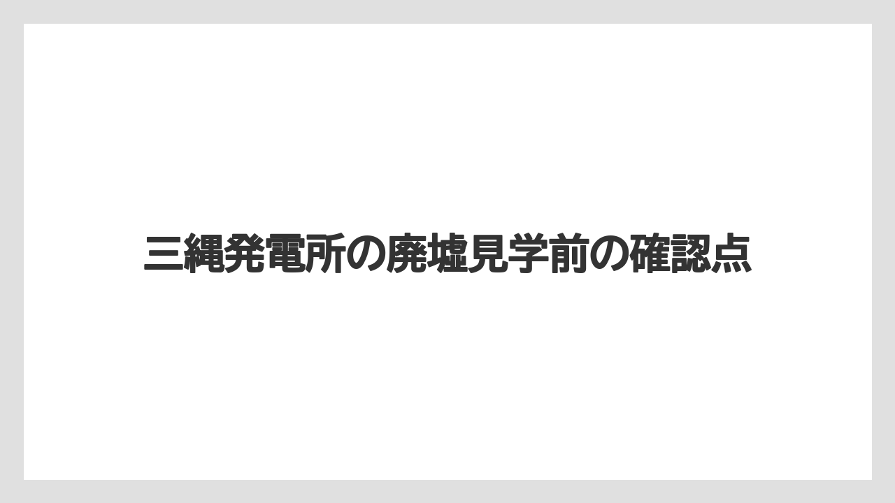 三縄発電所の廃墟見学前の確認点
