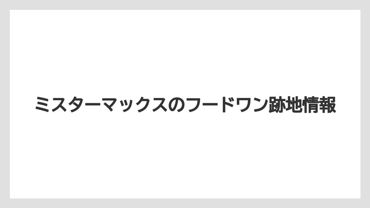 ミスターマックスのフードワン跡地情報