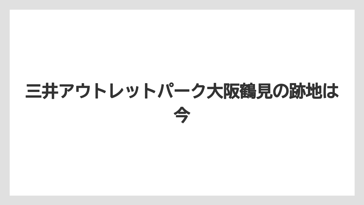 三井アウトレットパーク大阪鶴見の跡地は今