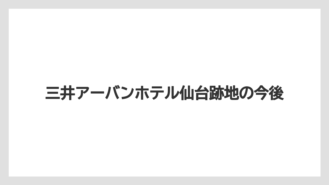 三井アーバンホテル仙台跡地の今後