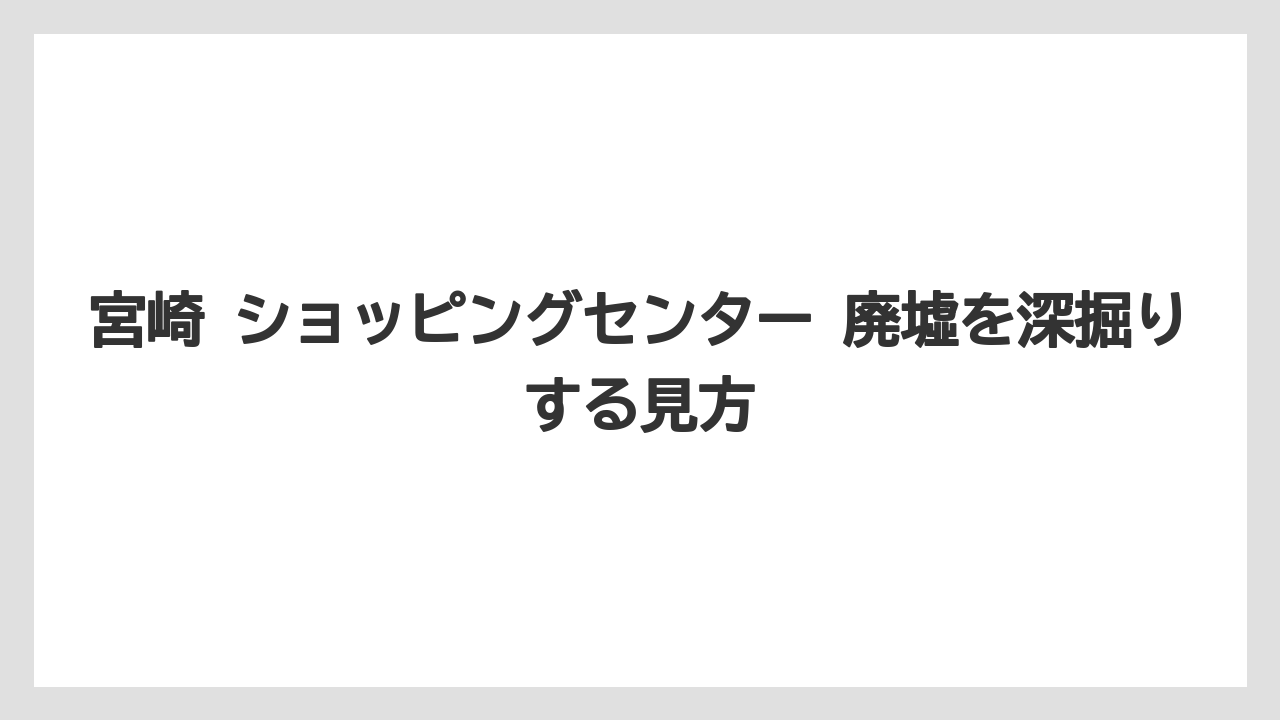 宮崎 ショッピングセンター 廃墟を深掘りする見方
