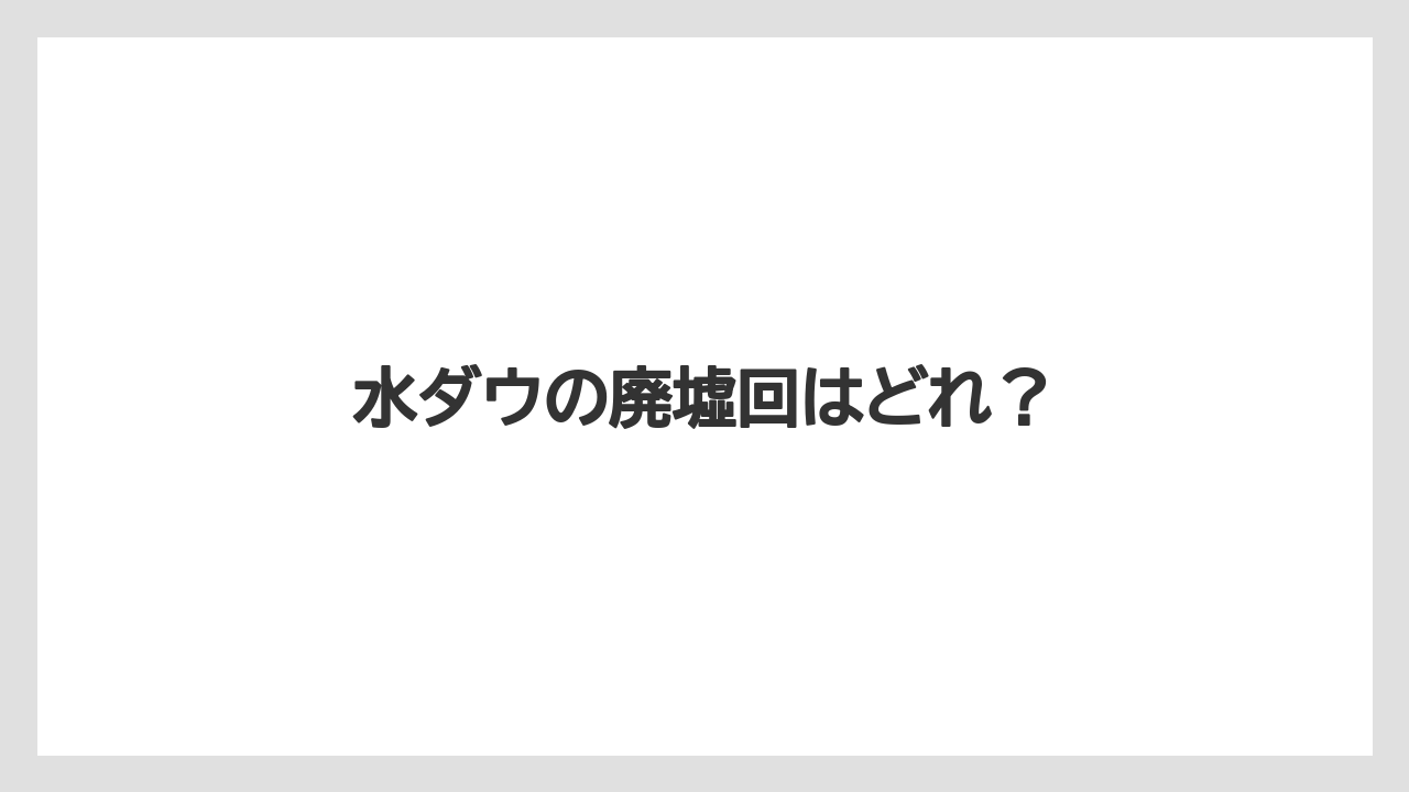 水ダウの廃墟回はどれ？