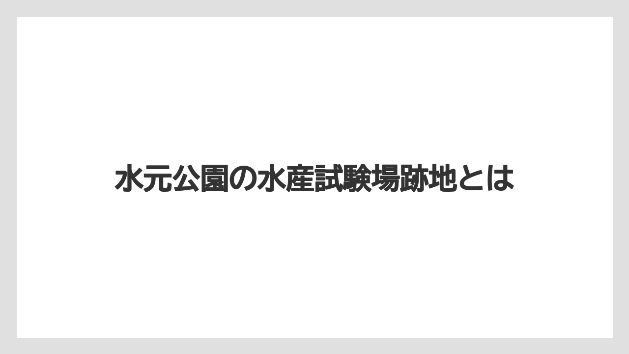 水元公園の水産試験場跡地とは